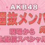 AKB48 新選抜メンバー発表！現場から生配信スペシャル