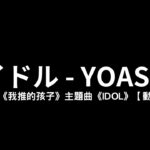 アイドル – YOASOBI（ヨアソビ）人氣動漫《我推的孩子》主題曲《IDOL》 – 泥豆音樂Nido Music【日文動態歌詞】