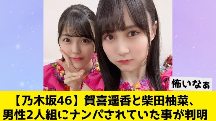 【乃木坂46】賀喜遥香と柴田柚菜、男性2人組にナンパされていた事が判明