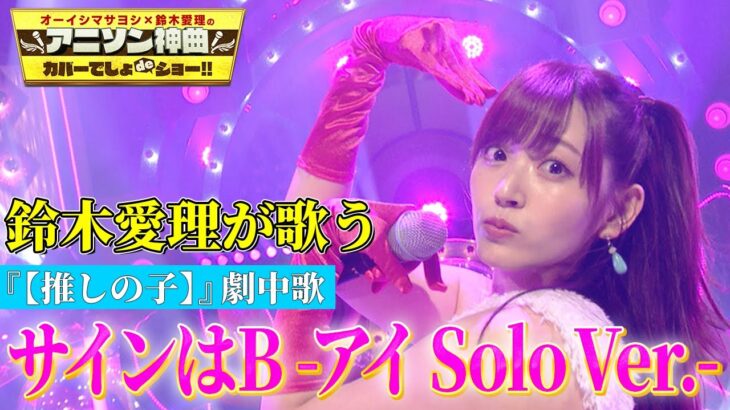 【鈴木愛理×【推しの子】】アニメの劇中歌『サインはB -アイ Solo Ver.-』を熱唱！！【アニソン神曲カバーでしょdeショー‼】