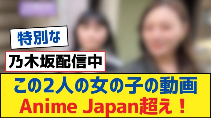 【乃木坂46】この2人の女の子の動画Anime Japan超え！【乃木坂工事中・乃木坂スター誕生・乃木坂配信中】