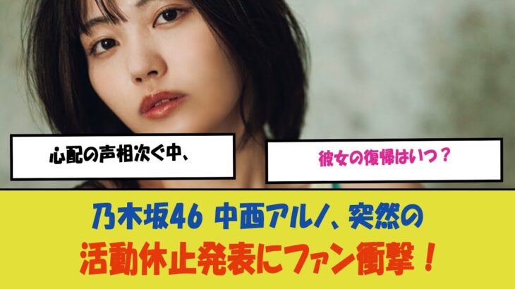 “乃木坂46 中西アルノ、突然の活動休止発表にファン衝撃！心配の声相次ぐ中、彼女の復帰はいつ？”