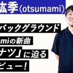 【青葉紘季（otsumami）】音楽的バックグラウンド、AKB48「365日の紙飛行機」作曲秘話、otsumamiの新曲「ニゲナツ」に迫るインタビュー！