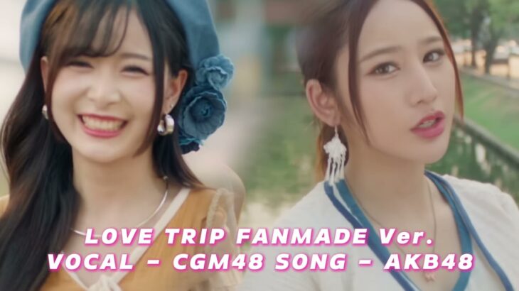 LOVE TRIP – AKB48 CGM48 [ FANMADE VERSIONS ]