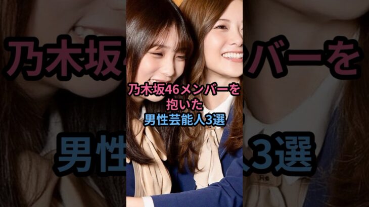 乃木坂46メンバーを抱いた男性芸能人3選