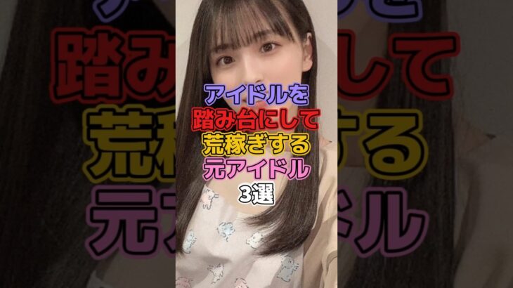 アイドルを踏み台にして荒稼ぎする元アイドル3選 #アイドル #akb48 #川崎希 #乃木坂46 #大園桃子 #小嶋陽菜