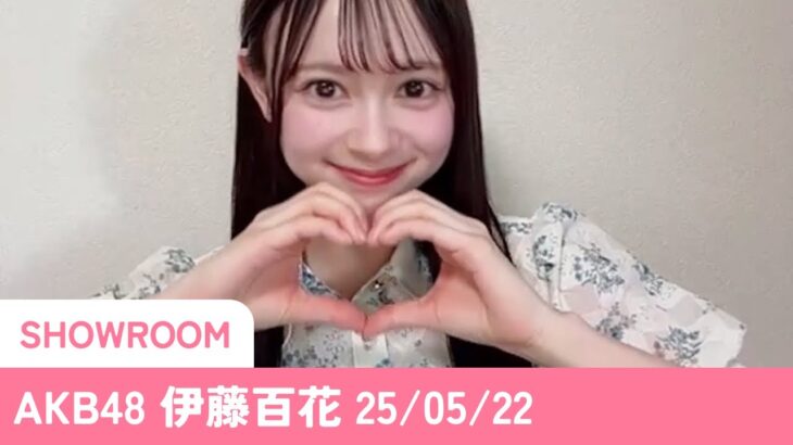 AKB48 伊藤百花 SHOWROOM 25/05/22
