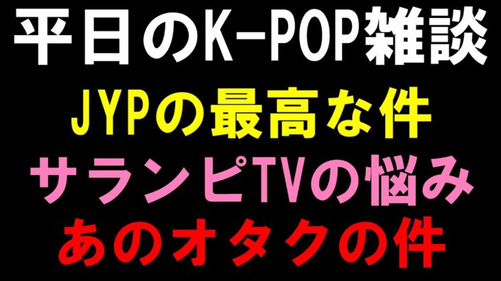 【K-POP雑談】JYPの最高なアイドルの件とサランピTVの悩みな件とあの有名人ケーポオタの件