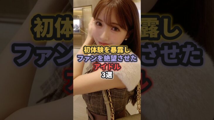 初体験を暴露しファンを絶望させたアイドル3選 #鬼頭桃菜 #指原莉乃