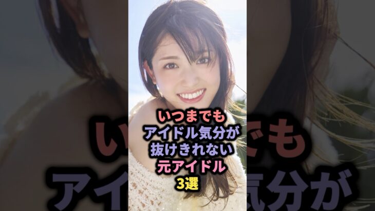 【㊗️30万回再生】いつまでもアイドル気分が抜けきれない元アイドル3選 #akb48 #川栄李奈 #乃木坂46