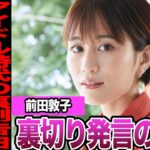 前田敦子がAKB時代の裏側を初告白…20年越しに明かされた“衝撃の本音”に言葉を失う【アイドル】【AKB】