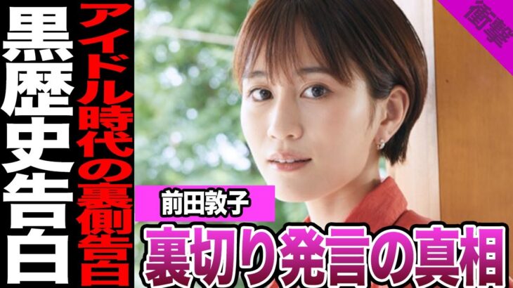 前田敦子がAKB時代の裏側を初告白…20年越しに明かされた“衝撃の本音”に言葉を失う【アイドル】【AKB】