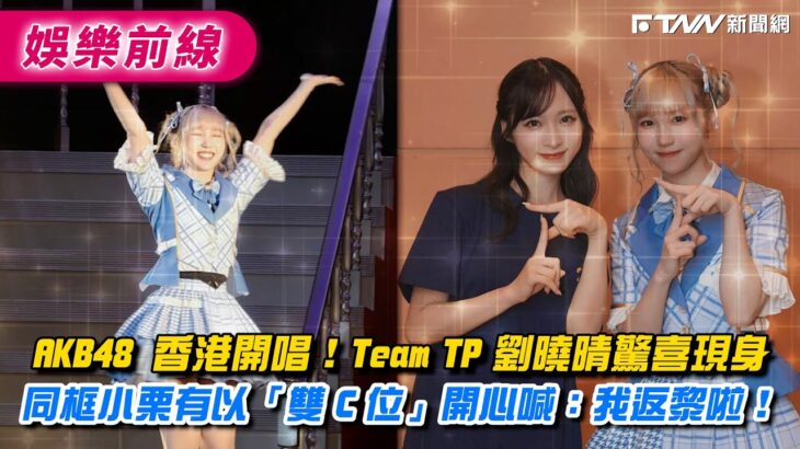 AKB48 香港開唱!Team TP 劉曉晴驚喜現身 同框小栗有以「雙 C 位」開心喊:我返黎啦!