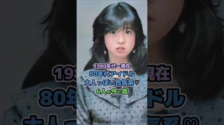 【80年代アイドルの今と昔】「大人っぽい色気系6人♡」
