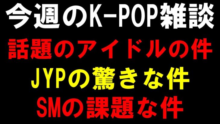 【K-POP雑談】話題のアイドルの件とJYPの驚きな件とSMの課題な件