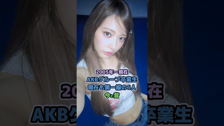 【AKBグループ卒業生・現在も第一線の６人の今と昔】「2005年〜現在」