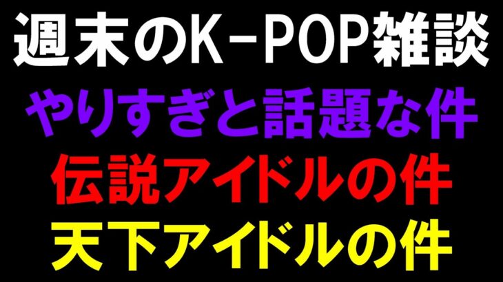【K-POP雑談】やりすぎな件と伝説アイドルの件と天下アイドルの件