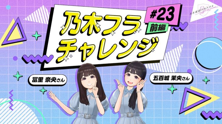 【乃木坂的フラクタル】乃木フラチャレンジ #23 前編！ 乃木坂46 五百城茉央さん＆冨里奈央さん【乃木フラ】