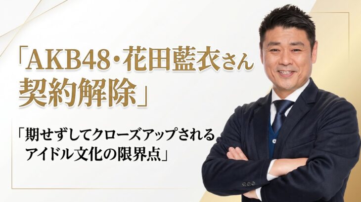 AKB48・花田藍衣さん契約解除。期せずしてクローズアップされるアイドル文化の限界点。