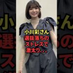 小川彩さん、選抜落ちのストレスで激太り、、、