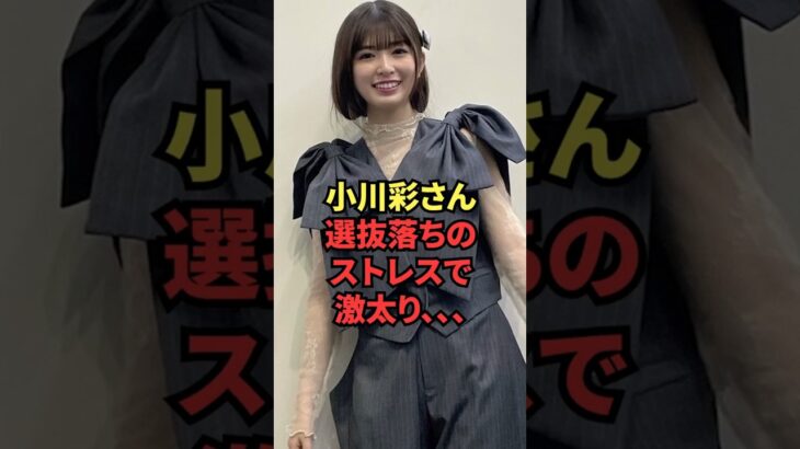 小川彩さん、選抜落ちのストレスで激太り、、、