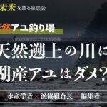 鮎・渓流釣りの未来を語る座談会　第3回／理想の天然アユ釣り場～天然遡上の川に湖産アユはダメ？～